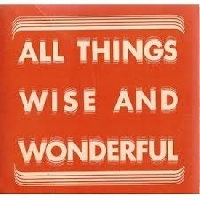 All things wise and wonderful